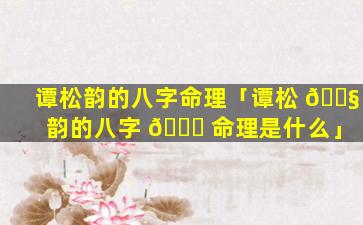谭松韵的八字命理「谭松 🐧 韵的八字 🐒 命理是什么」